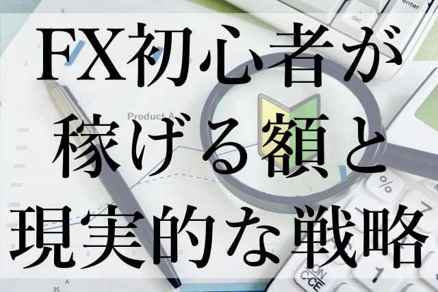 FX初心者が稼げる額と現実的な戦略