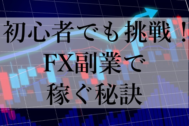 初心者でも挑戦！FX副業で稼ぐ秘訣