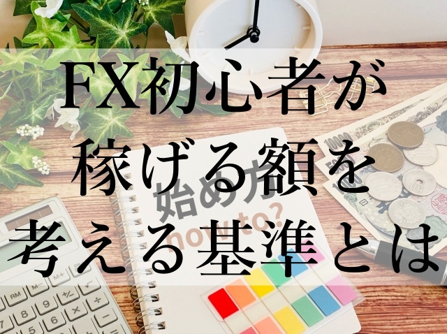 FX初心者が稼げる額を考える基準とは