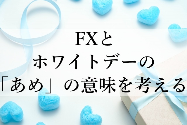 FXとホワイトデーの「あめ」の意味を考える