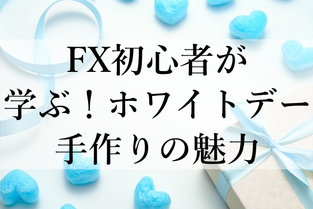 FX初心者が学ぶ！ホワイトデー手作りの魅力