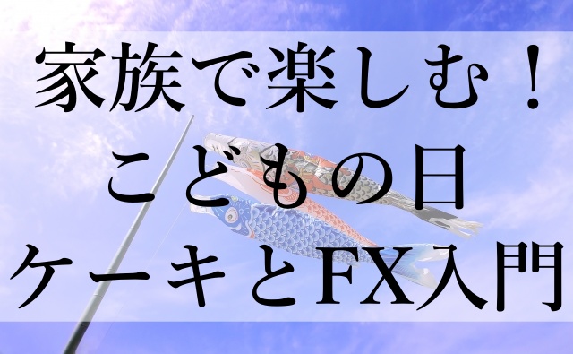 家族で楽しむ！こどもの日ケーキとFX入門