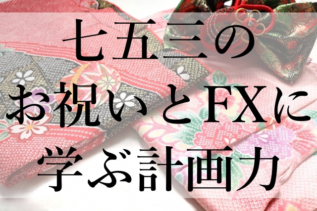 七五三のお祝いとFXに学ぶ計画力