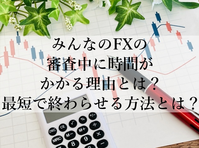 みんなのFXの審査中に時間がかかる理由とは？最短で終わらせる方法とは？