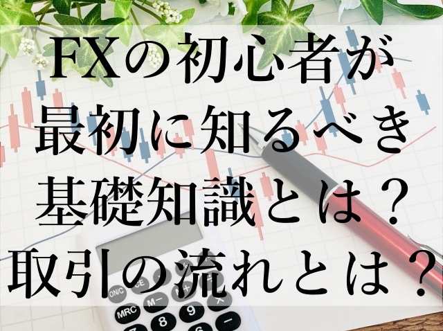 FXの初心者が最初に知るべき基礎知識とは?取引の流れとは? FXの初心者が最初に知るべき基礎知識とは?取引の流れとは?