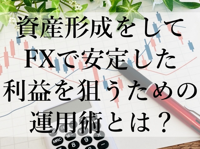 資産形成をしてFXで安定した利益を狙うための運用術とは? 資産形成をしてFXで安定した利益を狙うための運用術とは?