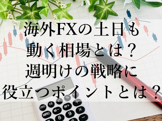 海外FXの土日も動く相場とは？週明けの戦略に役立つポイントとは？