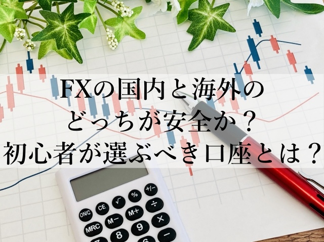 FXの国内と海外のどっちが安全か？初心者が選ぶべき口座とは？